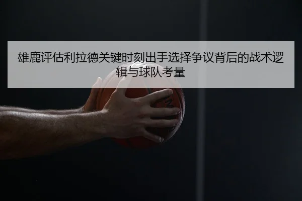 雄鹿评估利拉德关键时刻出手选择争议背后的战术逻辑与球队考量