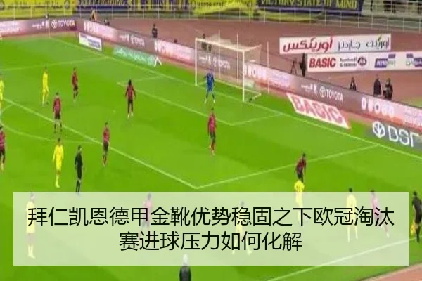 拜仁凯恩德甲金靴优势稳固之下欧冠淘汰赛进球压力如何化解
