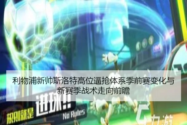 利物浦新帅斯洛特高位逼抢体系季前赛变化与新赛季战术走向前瞻