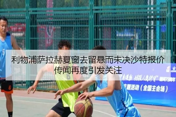 利物浦萨拉赫夏窗去留悬而未决沙特报价传闻再度引发关注
