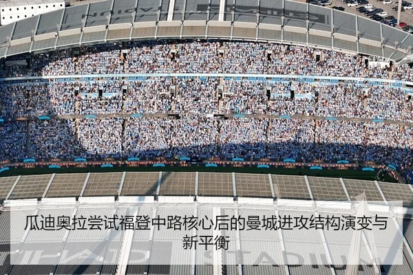 瓜迪奥拉尝试福登中路核心后的曼城进攻结构演变与新平衡
