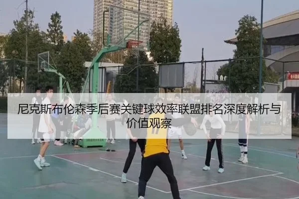 尼克斯布伦森季后赛关键球效率联盟排名深度解析与价值观察
