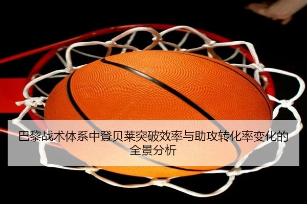 巴黎战术体系中登贝莱突破效率与助攻转化率变化的全景分析