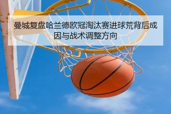 曼城复盘哈兰德欧冠淘汰赛进球荒背后成因与战术调整方向